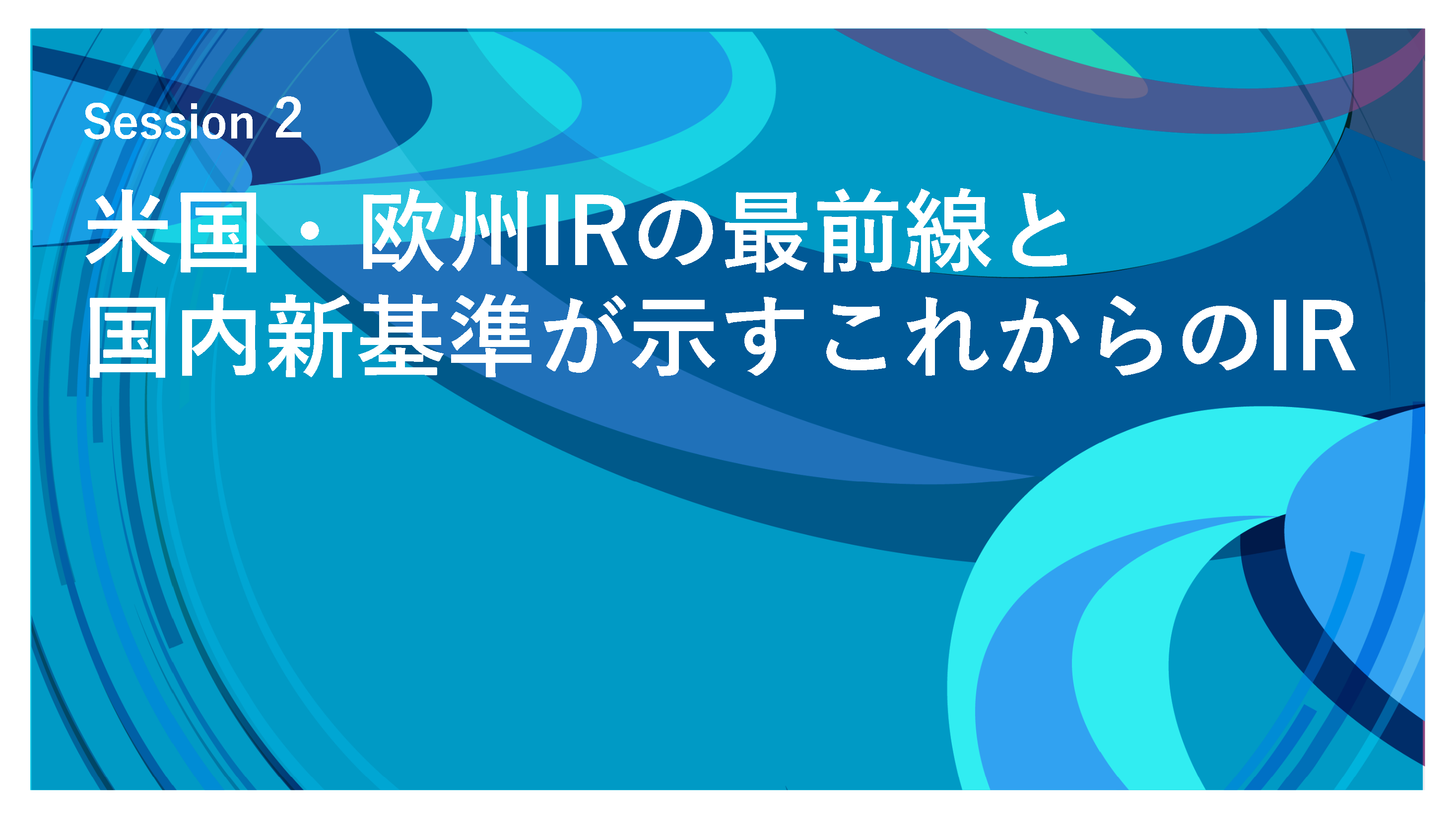 Session 2　米国・欧州IRの最前線と国内新基準が示すこれからのIR
